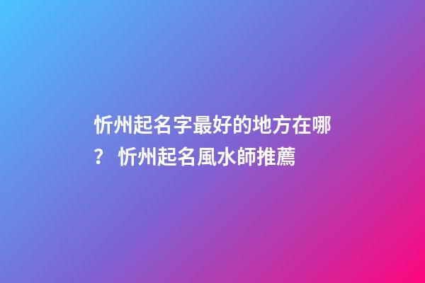 忻州起名字最好的地方在哪？ 忻州起名風水師推薦-第1張-公司起名-玄機派
